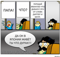 Папа! Что? Передай Ивангаю что дибилл это от слова диппер и билл. ДА ОН В ЯПОНИИ ЖИВЁТ ТЫ ЧТО ДУРАК!!!