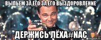 выпьем за его за его выздоровление держись лёха#nac