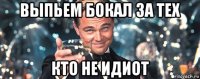 выпьем бокал за тех кто не идиот