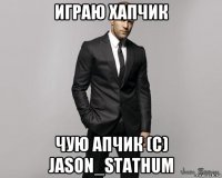 играю хапчик чую апчик (с) jason_stathum