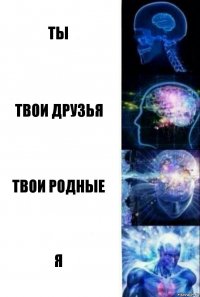 ты твои друзья твои родные я