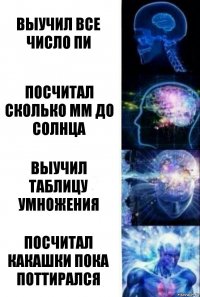 Выучил все число Пи Посчитал сколько мм до солнца Выучил таблицу умножения Посчитал какашки пока поттирался