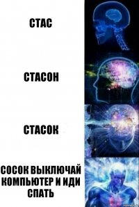 Стас Стасон Стасок Сосок выключай компьютер и иди спать