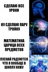 сделаю все уроки ну сделаю пару тройку математика царица всех предметов пускай радуются что я вообще в школу хожу