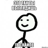 это так ты выглядишь (в скайпе