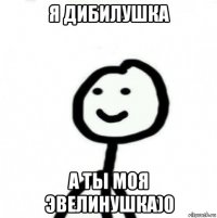 я дибилушка а ты моя эвелинушка)0