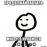 продолжай гавкать мне это нравится ☺️☺️☺️