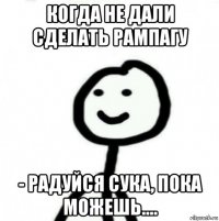 когда не дали сделать рампагу - радуйся сука, пока можешь....