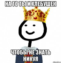 на то ты и хлебушек чтобы не знать никуя