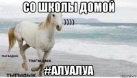 со школы домой #алуалуа