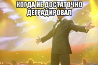 когда не достаточно деградировал 