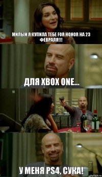 Милый я купила тебе For Honor на 23 февраля!!! для XBOX ONE...  У меня PS4, сука!