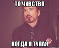 то чувство когда я тупая