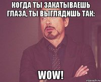 когда ты закатываешь глаза, ты выглядишь так: wow!