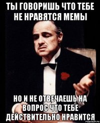 ты говоришь что тебе не нравятся мемы но и не отвечаешь на вопрос что тебе действительно нравится