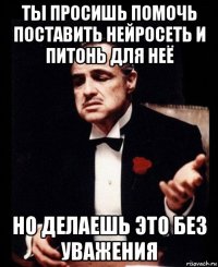 ты просишь помочь поставить нейросеть и питонь для неё но делаешь это без уважения