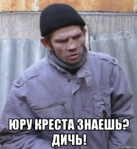  юру креста знаешь? дичь!