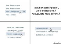 Павел Владимирович, можно спросить?
Как делать мою деталь?