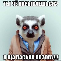 ты чё нарываешься? я ща васька позову!!!