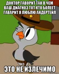 доктор гаворит так в чем ваш диагноз тот кто болеет гаварит я люблю андертейл это не излечимо