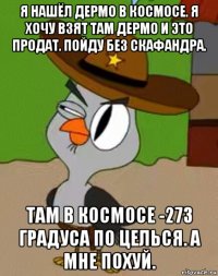 я нашёл дермо в космосе. я хочу взят там дермо и это продат. пойду без скафандра. там в космосе -273 градуса по целься. а мне похуй.