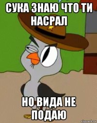 сука знаю что ти насрал но вида не подаю