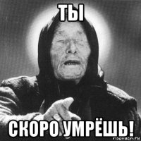 ты скоро умрёшь!