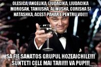 olesica, angelika, liudacika, liudacika morosan, taniusha, alinusha, corisha si natashka, acest pahar e pentru voi!!! sa fie sanatos grupul hozeaichile!!! sunteti cele mai tari!!! va pup!!!