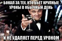 бокал за тех, кто бьет крупные уроны в обычный день и не удаляет перед уроном