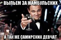 выпьем за жамбульских а так же самирских девчат