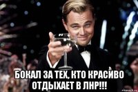  бокал за тех, кто красиво отдыхает в лнр!!!