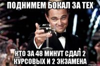 поднимем бокал за тех кто за 48 минут сдал 2 курсовых и 2 экзамена