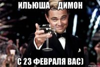 ильюша _ димон с 23 февраля вас)