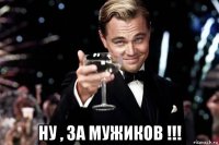  ну , за мужиков !!!