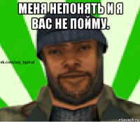 меня непонять и я вас не пойму. 