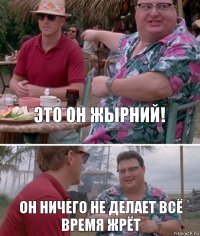 Это он жырний! Он ничего не делает всё время жрёт