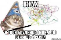 вжух и твои блудницы мои, а ты бежишь с респа