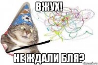 вжух! не ждали бля?