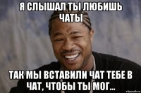 я слышал ты любишь чаты так мы вставили чат тебе в чат, чтобы ты мог...