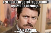 я челвоек простой, поселению требуется помощь... ... да и ладно.