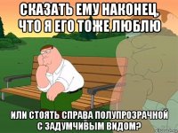 сказать ему наконец, что я его тоже люблю или стоять справа полупрозрачной с задумчивым видом?