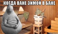 когда ване зимой в бане 