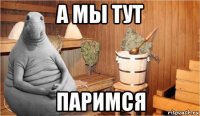 а мы тут паримся