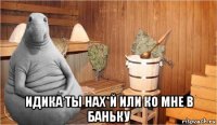  идика ты нах*й или ко мне в баньку