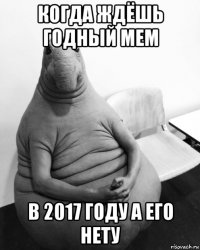 когда ждёшь годный мем в 2017 году а его нету