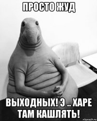 просто жуд выходных! э .. харе там кашлять!