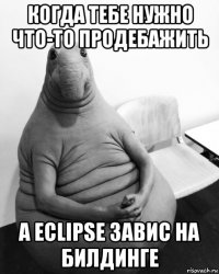 когда тебе нужно что-то продебажить а eclipse завис на билдинге