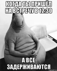 когда ты пришёл на встречу в 12:30 а все задерживаются