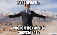 бухаю на нг, а потом похуй чем закусывать