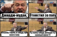 Джордж-мудак, Отомстил за папу Патроны спрячь и забудь про своего папу Ты папку забудь Джордж-ты сранный мужа! !!!